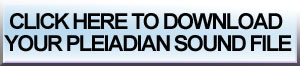 CLICK HERE TO DOWNLOAD YOUR PLEIADIAN SOUND FILE 